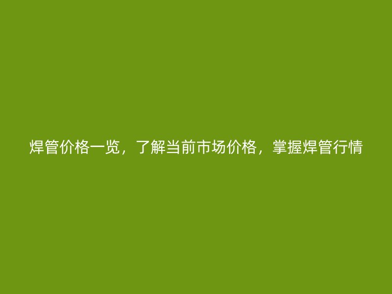 焊管價格一覽，了解當前市場價格，掌握焊管行情