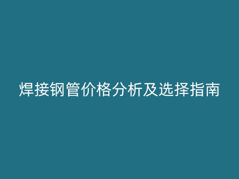 焊接鋼管價(jià)格分析及選擇指南