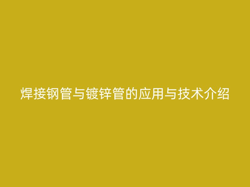 焊接鋼管與鍍鋅管的應(yīng)用與技術(shù)介紹