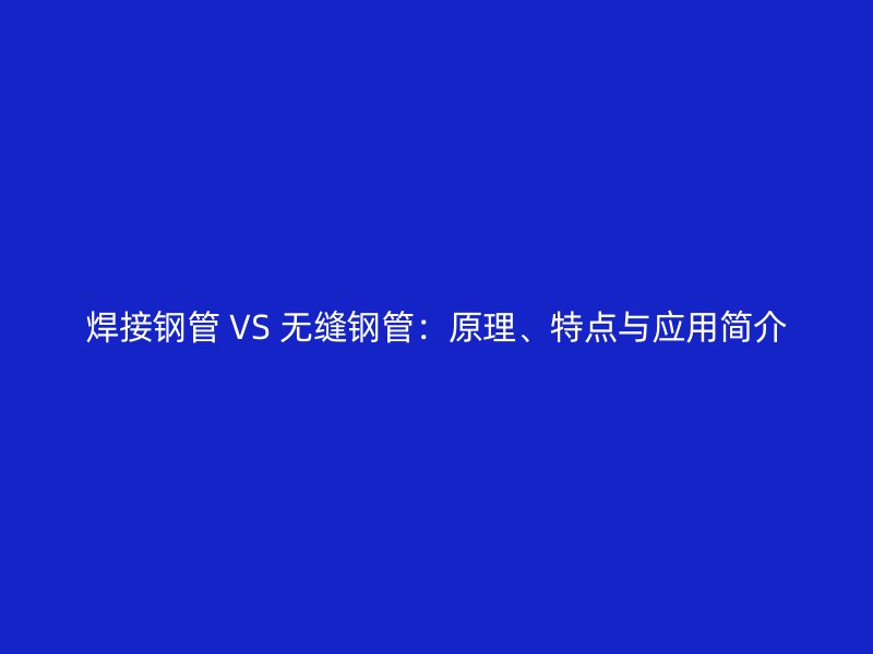焊接鋼管 VS 無(wú)縫鋼管：原理、特點(diǎn)與應(yīng)用簡(jiǎn)介