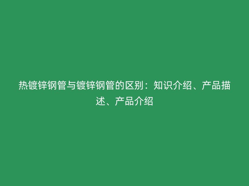 熱鍍鋅鋼管與鍍鋅鋼管的區(qū)別：知識(shí)介紹、產(chǎn)品描述、產(chǎn)品介紹