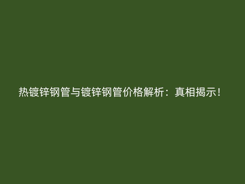 熱鍍鋅鋼管與鍍鋅鋼管價(jià)格解析：真相揭示！
