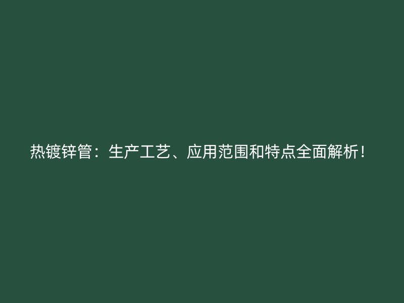 熱鍍鋅管：生產(chǎn)工藝、應(yīng)用范圍和特點全面解析！