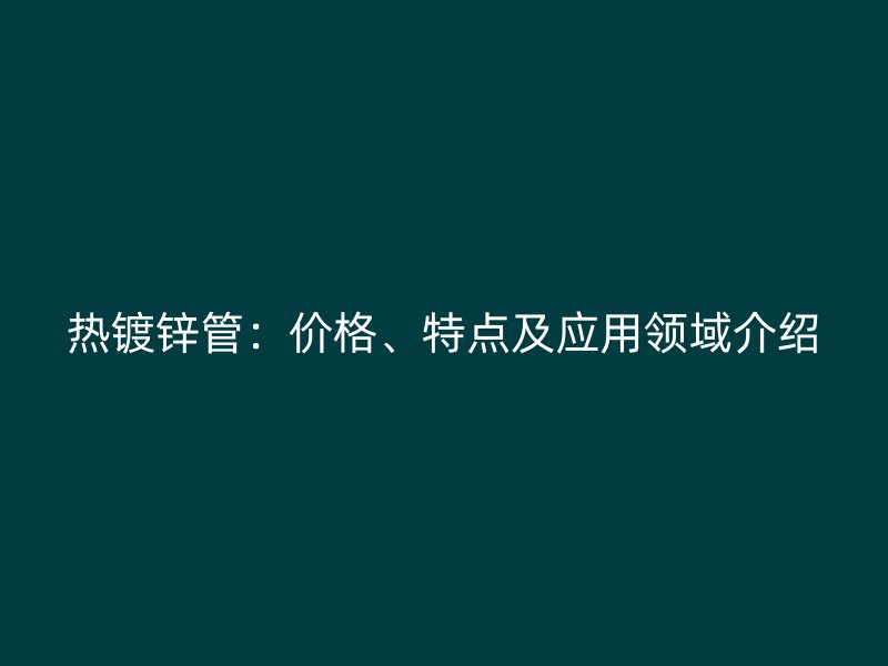 熱鍍鋅管：價(jià)格、特點(diǎn)及應(yīng)用領(lǐng)域介紹