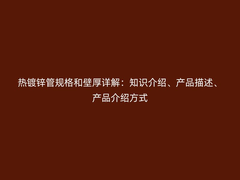 熱鍍鋅管規(guī)格和壁厚詳解：知識介紹、產(chǎn)品描述、產(chǎn)品介紹方式