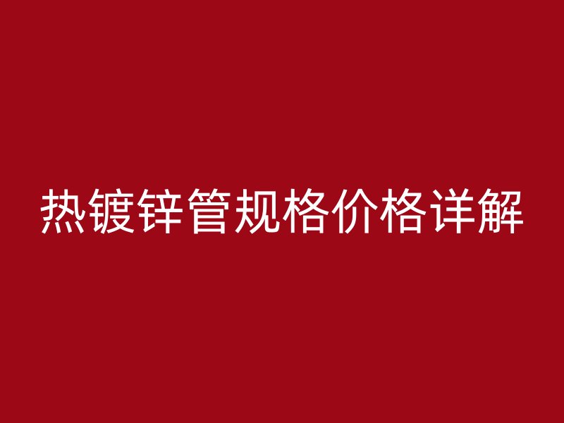 熱鍍鋅管規(guī)格價(jià)格詳解