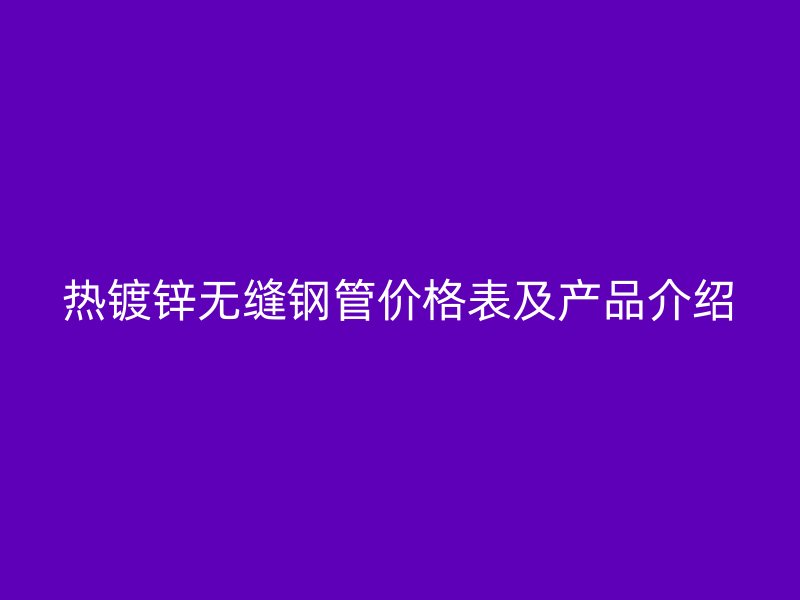 熱鍍鋅無縫鋼管價格表及產(chǎn)品介紹