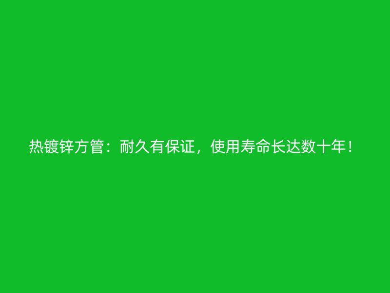 熱鍍鋅方管：耐久有保證，使用壽命長(zhǎng)達(dá)數(shù)十年！