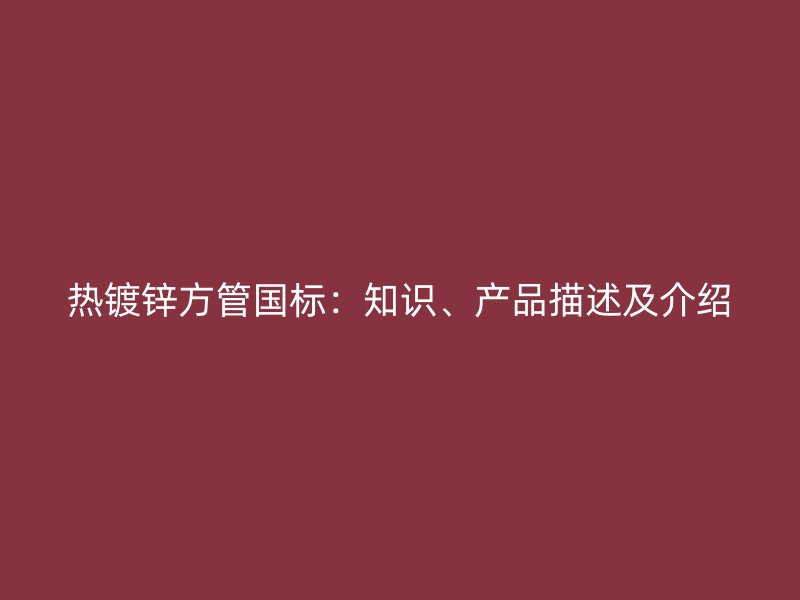 熱鍍鋅方管國標(biāo)：知識、產(chǎn)品描述及介紹