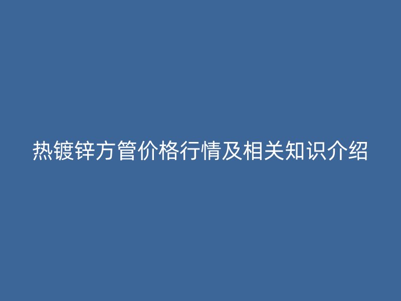 熱鍍鋅方管價(jià)格行情及相關(guān)知識(shí)介紹