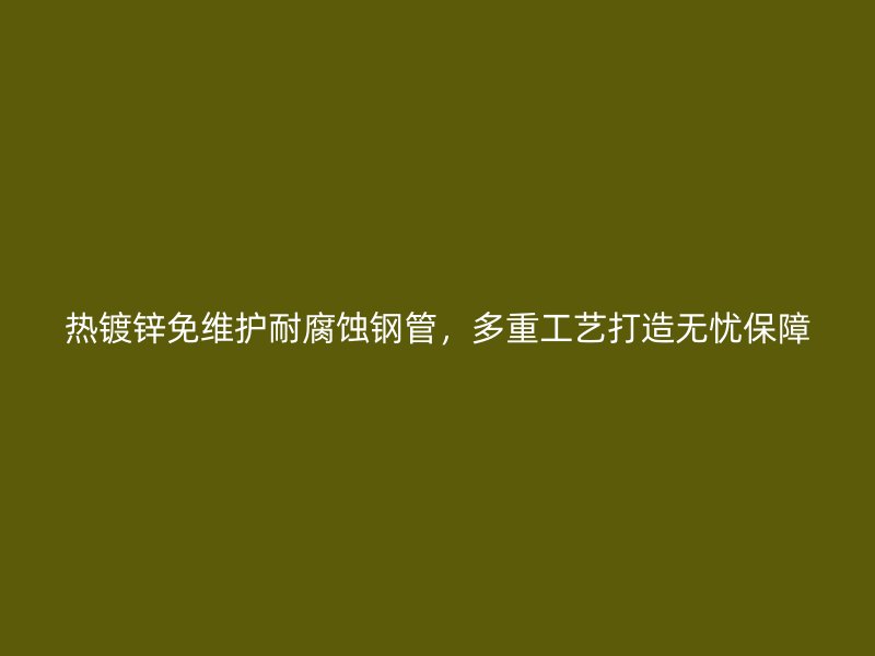 熱鍍鋅免維護耐腐蝕鋼管，多重工藝打造無憂保障