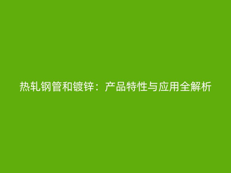 熱軋鋼管和鍍鋅：產(chǎn)品特性與應(yīng)用全解析