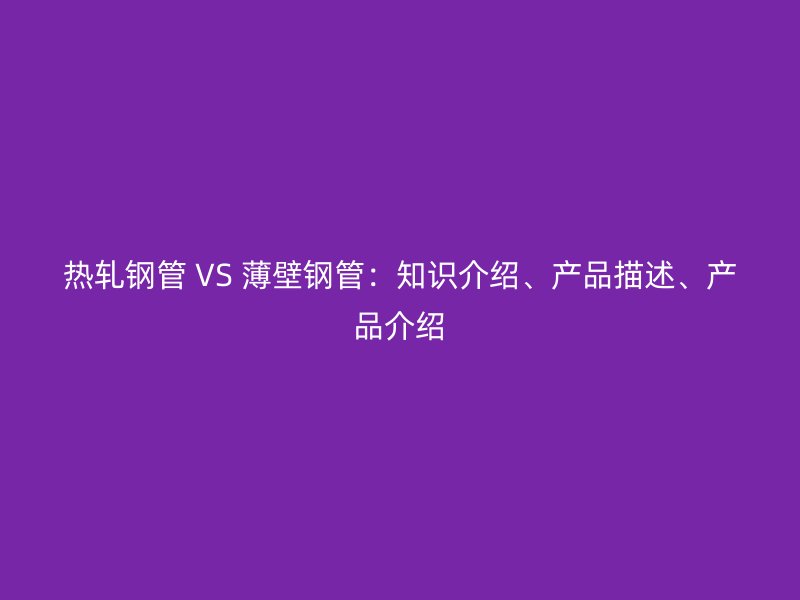 熱軋鋼管 VS 薄壁鋼管：知識介紹、產(chǎn)品描述、產(chǎn)品介紹