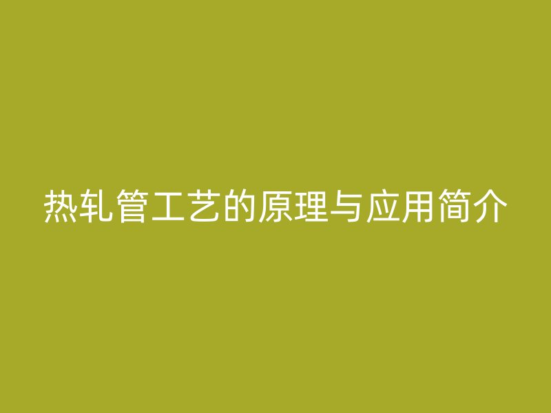 熱軋管工藝的原理與應(yīng)用簡(jiǎn)介