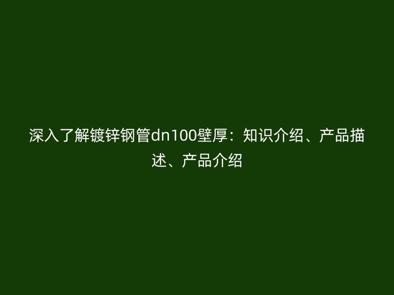 深入了解鍍鋅鋼管dn100壁厚：知識介紹、產(chǎn)品描述、產(chǎn)品介紹