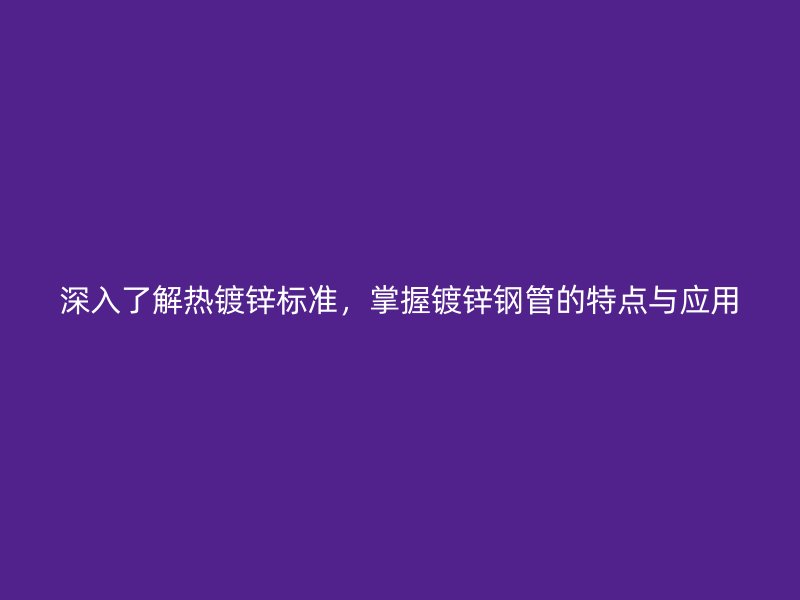 深入了解熱鍍鋅標(biāo)準(zhǔn)，掌握鍍鋅鋼管的特點與應(yīng)用