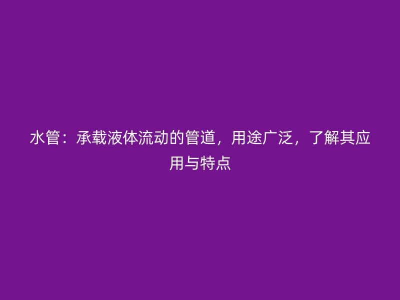 水管：承載液體流動的管道，用途廣泛，了解其應(yīng)用與特點(diǎn)