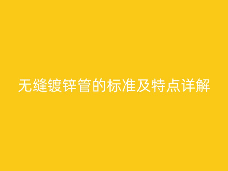 無縫鍍鋅管的標(biāo)準(zhǔn)及特點(diǎn)詳解