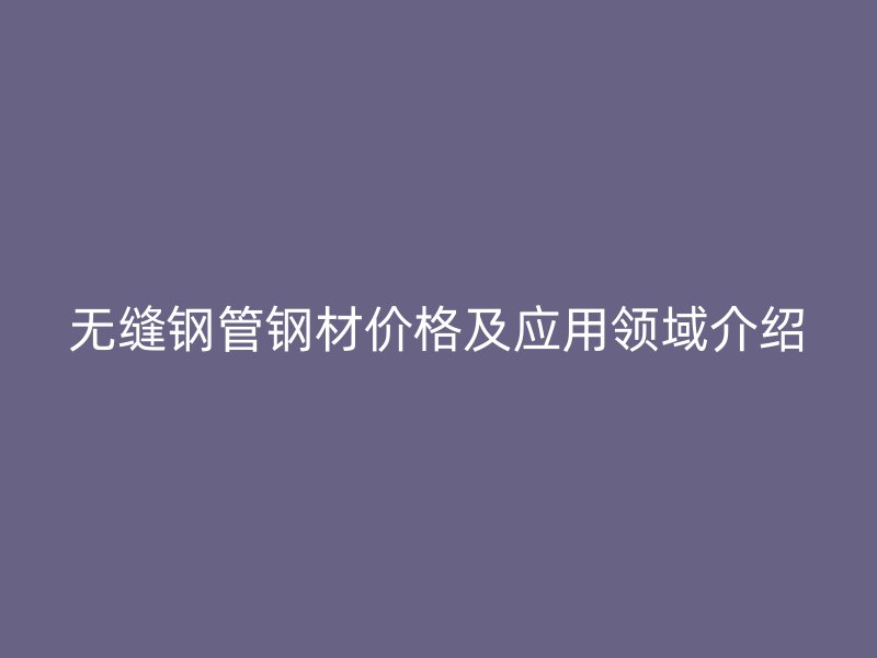 無(wú)縫鋼管鋼材價(jià)格及應(yīng)用領(lǐng)域介紹
