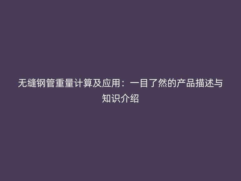 無(wú)縫鋼管重量計(jì)算及應(yīng)用：一目了然的產(chǎn)品描述與知識(shí)介紹