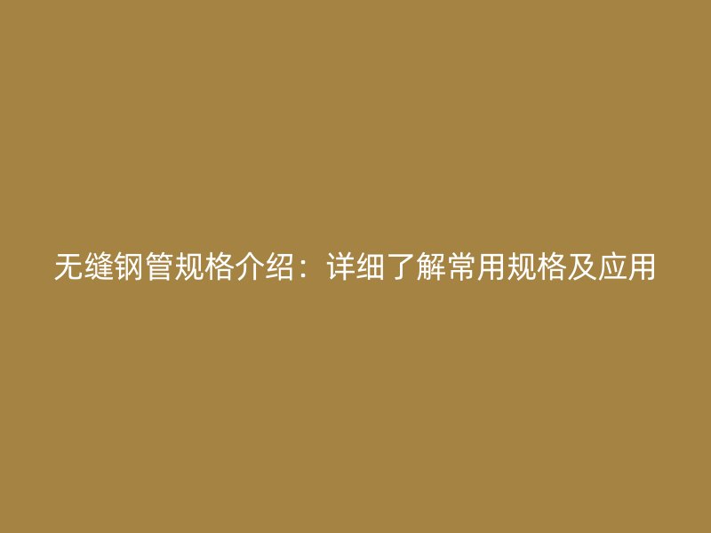 無(wú)縫鋼管規(guī)格介紹：詳細(xì)了解常用規(guī)格及應(yīng)用