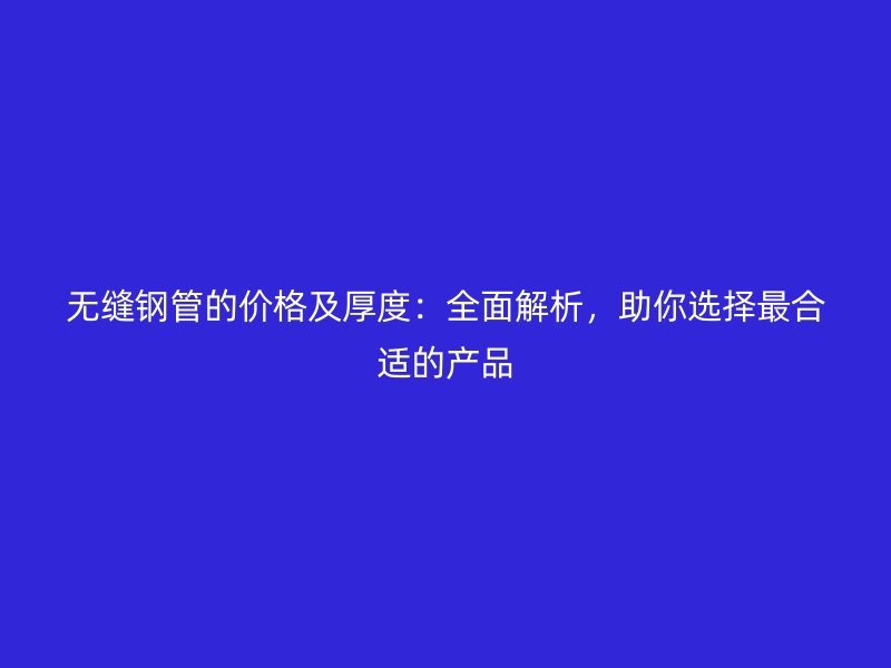 無縫鋼管的價格及厚度：全面解析，助你選擇最合適的產(chǎn)品