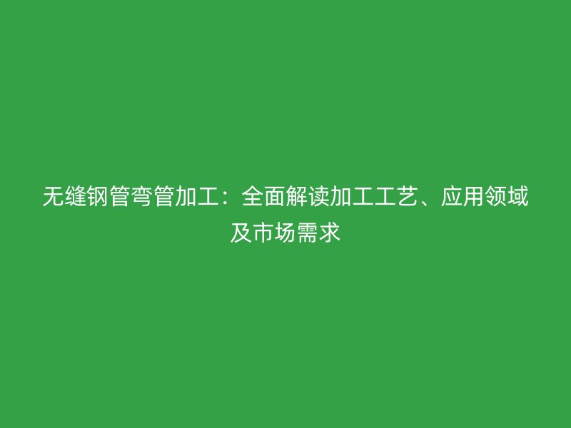 無縫鋼管彎管加工：全面解讀加工工藝、應(yīng)用領(lǐng)域及市場需求