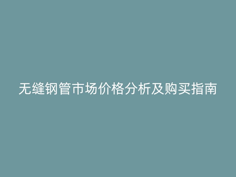 無縫鋼管市場價(jià)格分析及購買指南