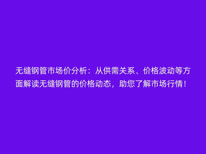 無縫鋼管市場(chǎng)價(jià)分析：從供需關(guān)系、價(jià)格波動(dòng)等方面解讀無縫鋼管的價(jià)格動(dòng)態(tài)，助您了解市場(chǎng)行情！