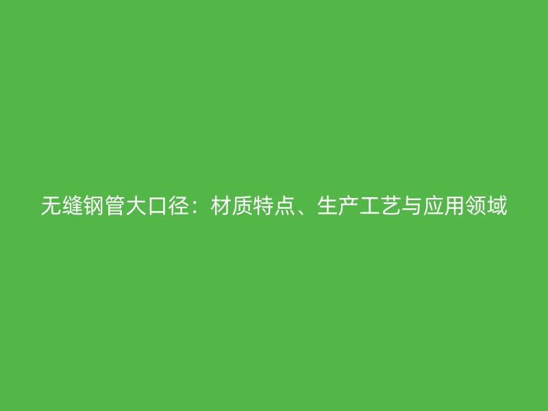無縫鋼管大口徑：材質(zhì)特點(diǎn)、生產(chǎn)工藝與應(yīng)用領(lǐng)域