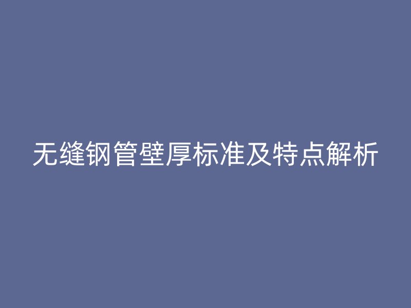 無(wú)縫鋼管壁厚標(biāo)準(zhǔn)及特點(diǎn)解析