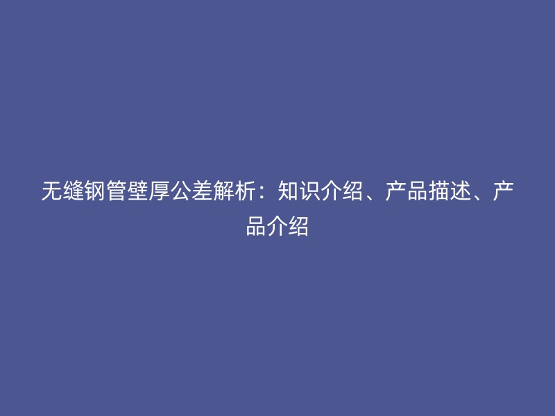 無(wú)縫鋼管壁厚公差解析：知識(shí)介紹、產(chǎn)品描述、產(chǎn)品介紹