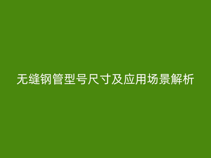 無(wú)縫鋼管型號(hào)尺寸及應(yīng)用場(chǎng)景解析