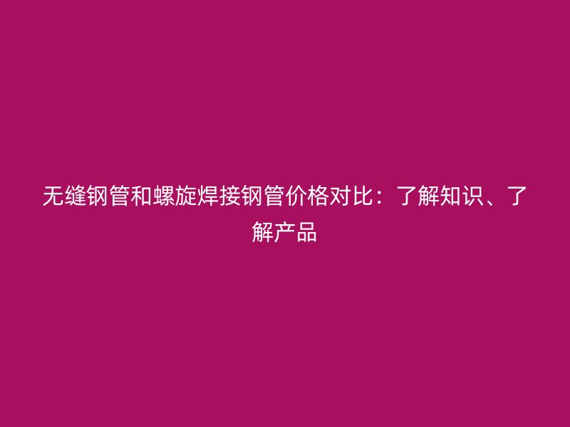 無縫鋼管和螺旋焊接鋼管價(jià)格對(duì)比：了解知識(shí)、了解產(chǎn)品