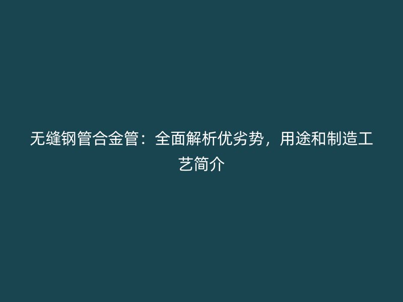 無(wú)縫鋼管合金管：全面解析優(yōu)劣勢(shì)，用途和制造工藝簡(jiǎn)介