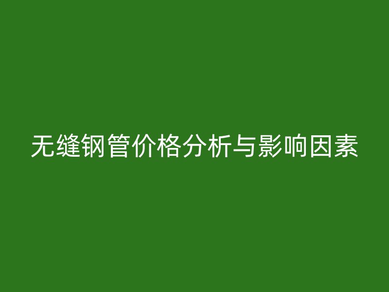 無(wú)縫鋼管價(jià)格分析與影響因素