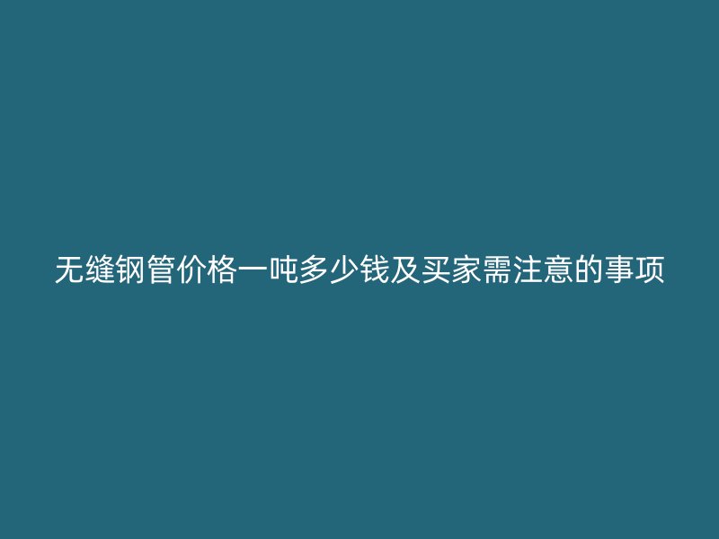 無縫鋼管價(jià)格一噸多少錢及買家需注意的事項(xiàng)