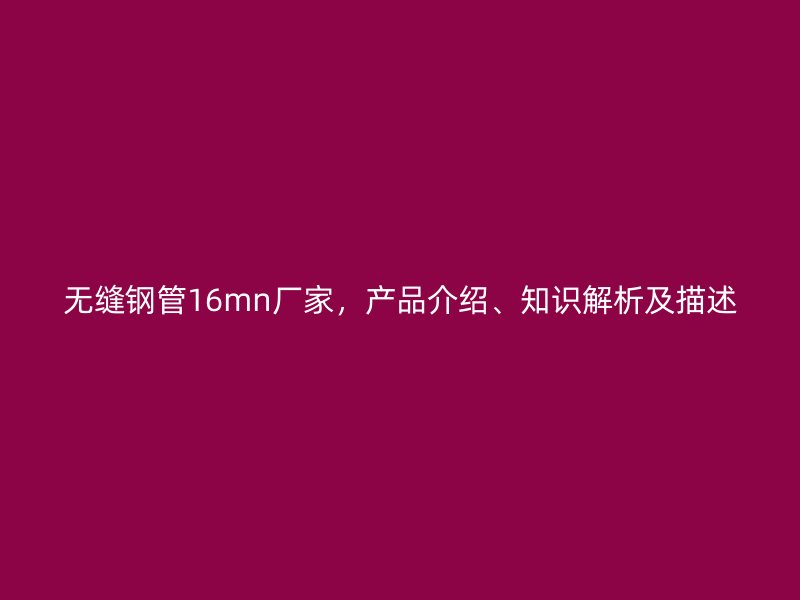 無縫鋼管16mn廠家，產(chǎn)品介紹、知識解析及描述