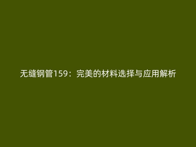 無(wú)縫鋼管159：完美的材料選擇與應(yīng)用解析