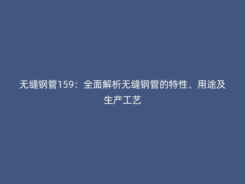 無縫鋼管159：全面解析無縫鋼管的特性、用途及生產(chǎn)工藝