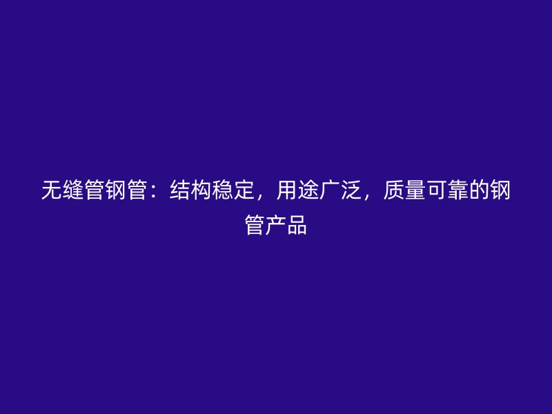 無縫管鋼管：結(jié)構(gòu)穩(wěn)定，用途廣泛，質(zhì)量可靠的鋼管產(chǎn)品