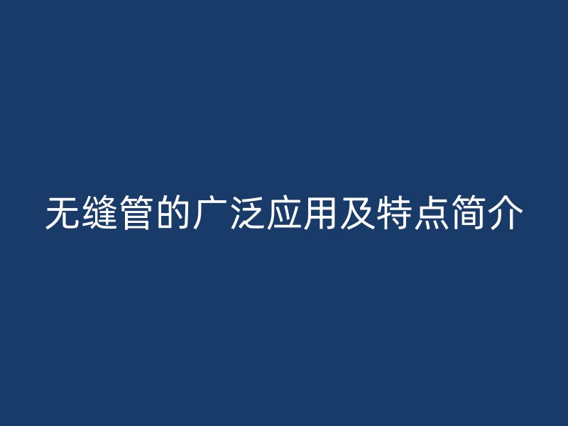 無縫管的廣泛應(yīng)用及特點簡介