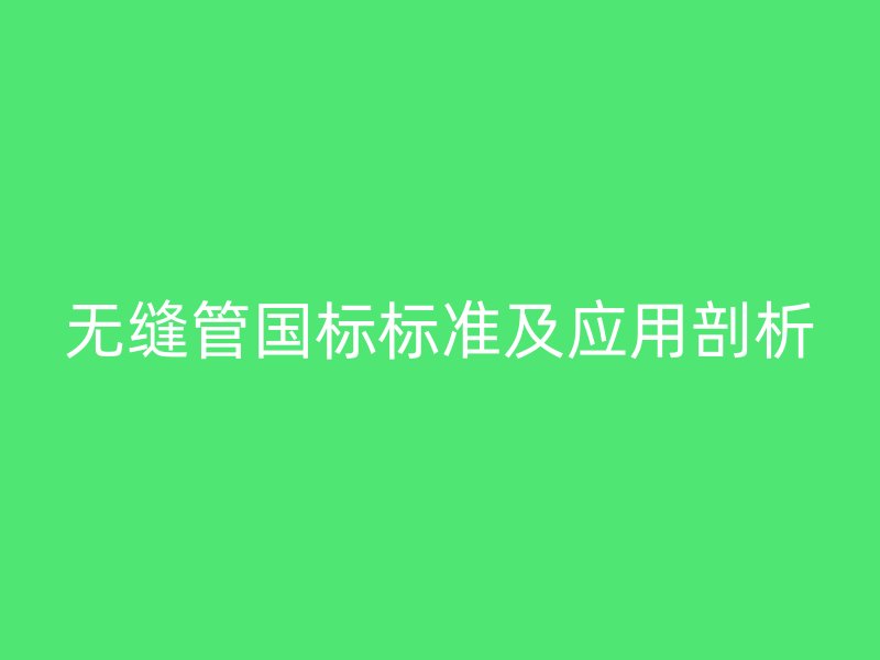 無(wú)縫管?chē)?guó)標(biāo)標(biāo)準(zhǔn)及應(yīng)用剖析