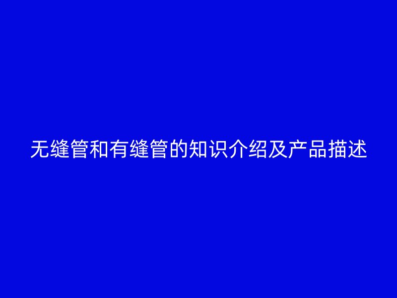 無縫管和有縫管的知識介紹及產(chǎn)品描述