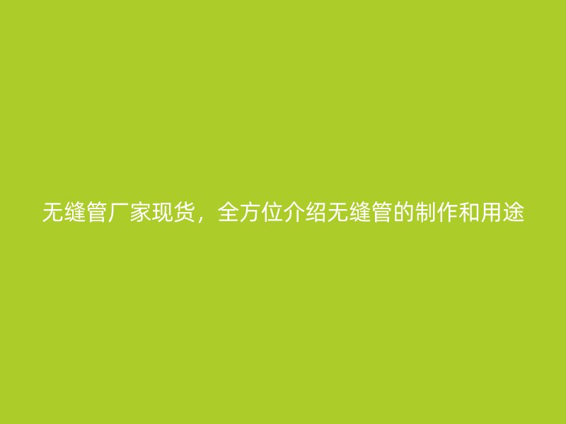 無縫管廠家現(xiàn)貨，全方位介紹無縫管的制作和用途