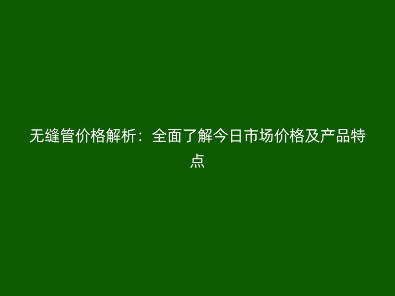 無縫管價(jià)格解析：全面了解今日市場(chǎng)價(jià)格及產(chǎn)品特點(diǎn)