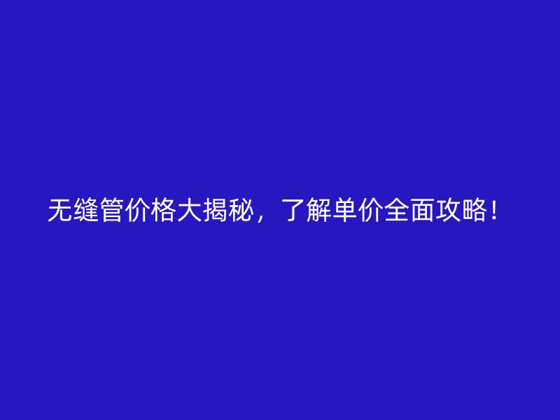無縫管價(jià)格大揭秘，了解單價(jià)全面攻略！