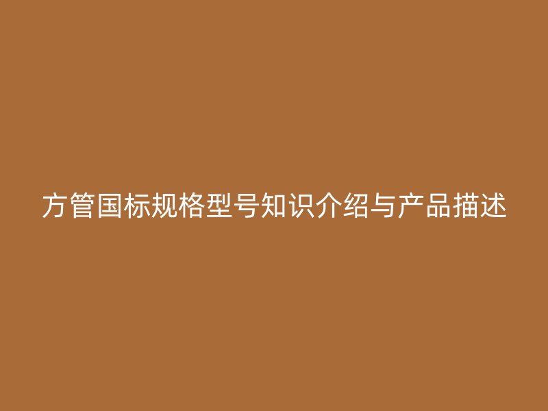 方管國標規(guī)格型號知識介紹與產(chǎn)品描述