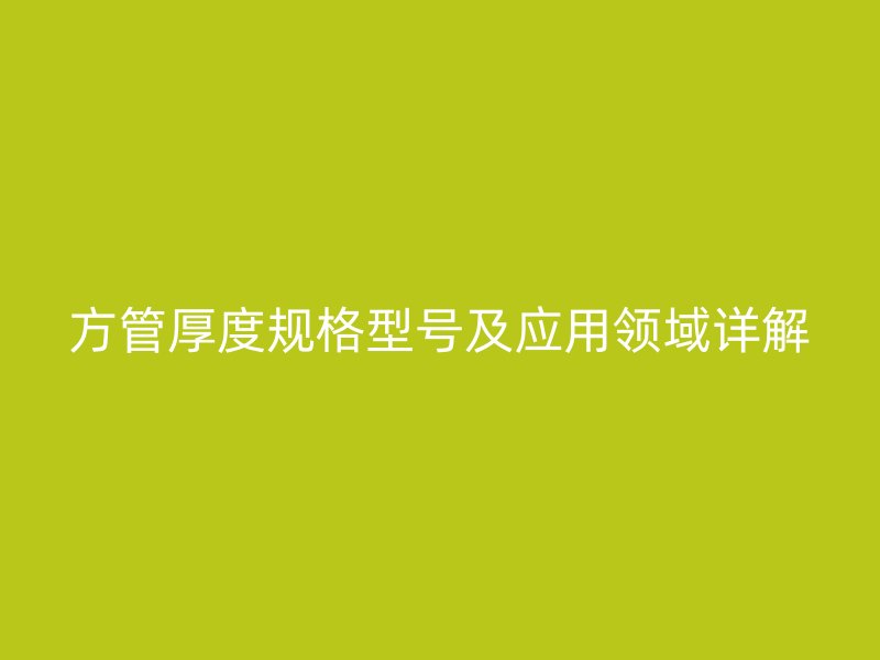 方管厚度規(guī)格型號及應(yīng)用領(lǐng)域詳解