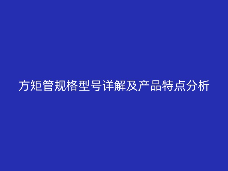 方矩管規(guī)格型號詳解及產品特點分析